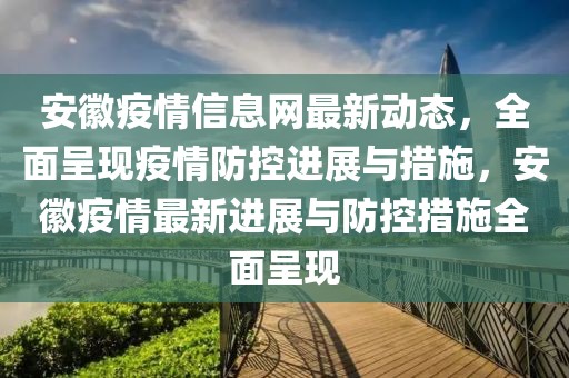 安徽疫情信息網(wǎng)最新動態(tài)，全面呈現(xiàn)疫情防控進展與措施，安徽疫情最新進展與防控措施全面呈現(xiàn)