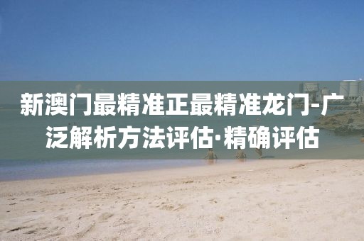 新澳門最精準正最精準龍門-廣泛解析方法評估·精確評估