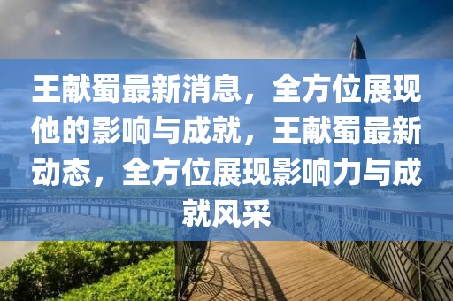 王獻蜀最新消息，全方位展現他的影響與成就，王獻蜀最新動態，全方位展現影響力與成就風采