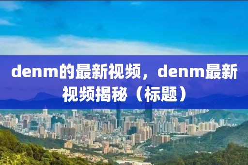 denm的最新視頻，denm最新視頻揭秘（標題）