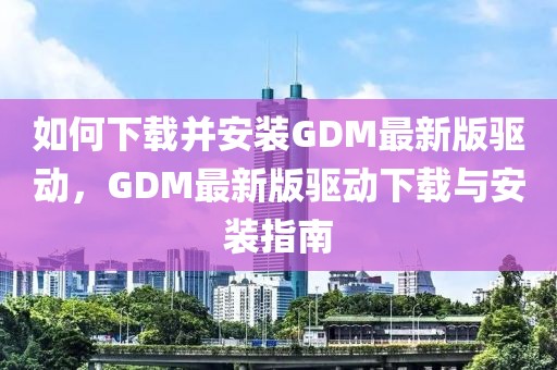 如何下載并安裝GDM最新版驅動，GDM最新版驅動下載與安裝指南