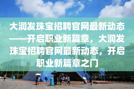 大潤發珠寶招聘官網最新動態——開啟職業新篇章，大潤發珠寶招聘官網最新動態，開啟職業新篇章之門