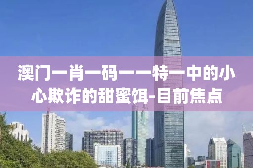 澳門一肖一碼一一特一中的小心欺詐的甜蜜餌-目前焦點