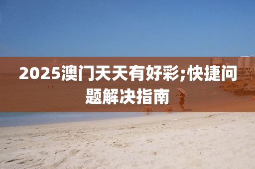 2025澳門天天有好彩;快捷問題解決指南
