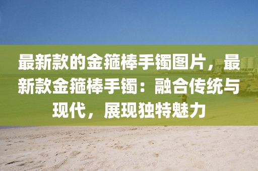 最新款的金箍棒手鐲圖片，最新款金箍棒手鐲：融合傳統與現代，展現獨特魅力