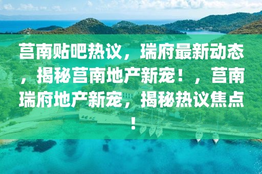 莒南貼吧熱議，瑞府最新動態，揭秘莒南地產新寵！，莒南瑞府地產新寵，揭秘熱議焦點！