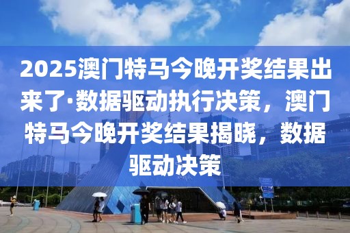 2025澳門特馬今晚開獎結果出來了·數據驅動執行決策，澳門特馬今晚開獎結果揭曉，數據驅動決策