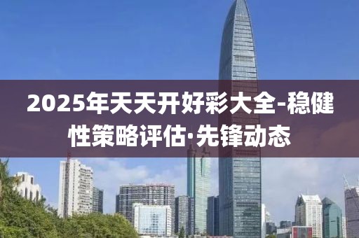 2025年天天開好彩大全-穩健性策略評估·先鋒動態