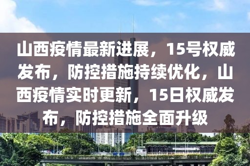 山西疫情最新進展，15號權威發布，防控措施持續優化，山西疫情實時更新，15日權威發布，防控措施全面升級
