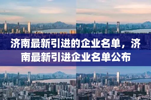濟南最新引進的企業名單，濟南最新引進企業名單公布