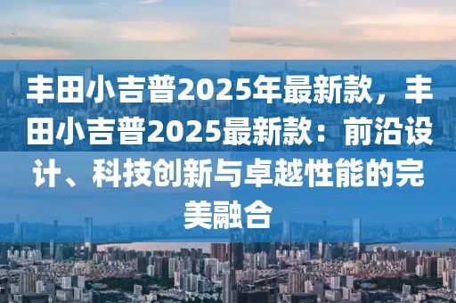 豐田小吉普2025年最新款，豐田小吉普2025最新款：前沿設(shè)計、科技創(chuàng)新與卓越性能的完美融合