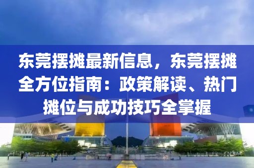東莞擺攤最新信息，東莞擺攤全方位指南：政策解讀、熱門攤位與成功技巧全掌握