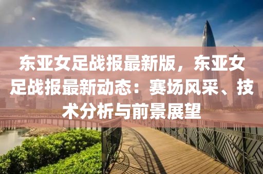 東亞女足戰(zhàn)報最新版，東亞女足戰(zhàn)報最新動態(tài)：賽場風采、技術分析與前景展望