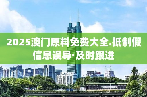 2025澳門原料免費大全.抵制假信息誤導·及時跟進