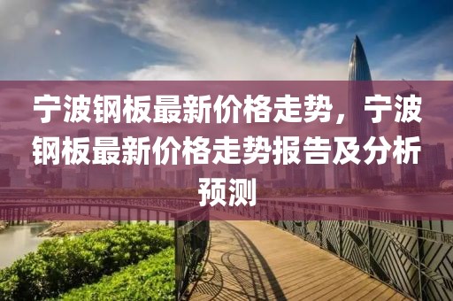寧波鋼板最新價格走勢，寧波鋼板最新價格走勢報告及分析預測