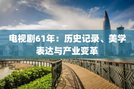 電視劇61年：歷史記錄、美學表達與產業變革