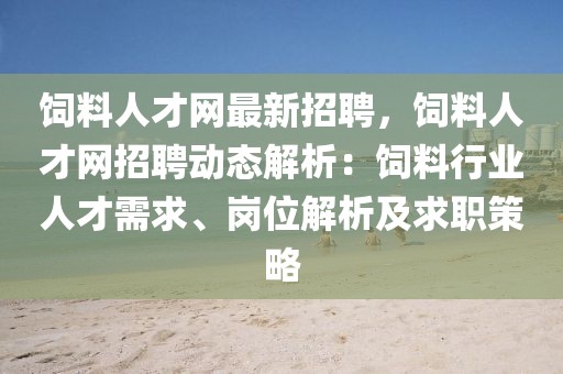 飼料人才網最新招聘，飼料人才網招聘動態解析：飼料行業人才需求、崗位解析及求職策略