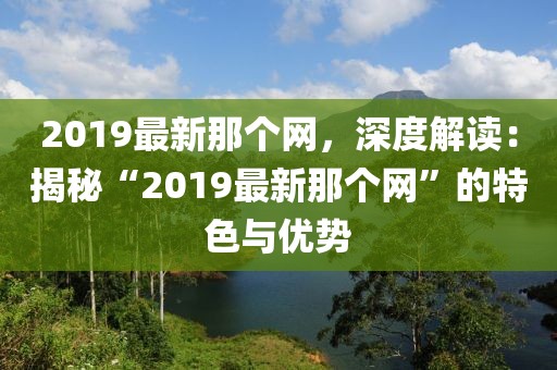 2019最新那個網，深度解讀：揭秘“2019最新那個網”的特色與優勢