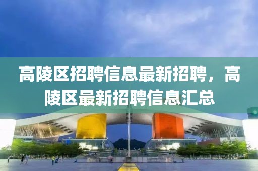 高陵區招聘信息最新招聘，高陵區最新招聘信息匯總