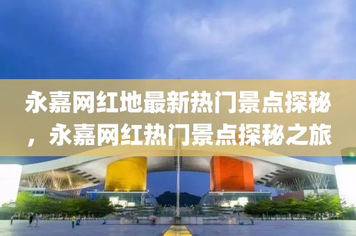 永嘉網紅地最新熱門景點探秘，永嘉網紅熱門景點探秘之旅