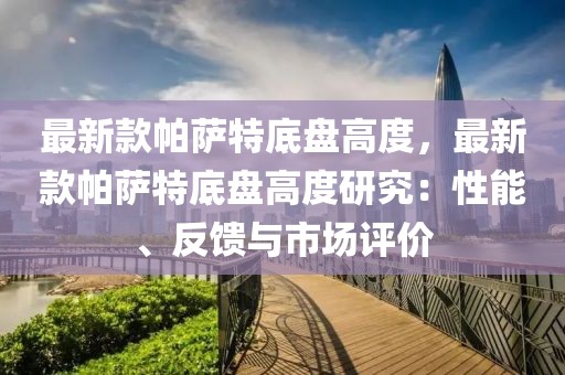 最新款帕薩特底盤高度，最新款帕薩特底盤高度研究：性能、反饋與市場評價
