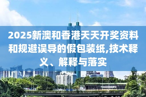2025新澳和香港天天開獎資料和規避誤導的假包裝紙,技術釋義、解釋與落實