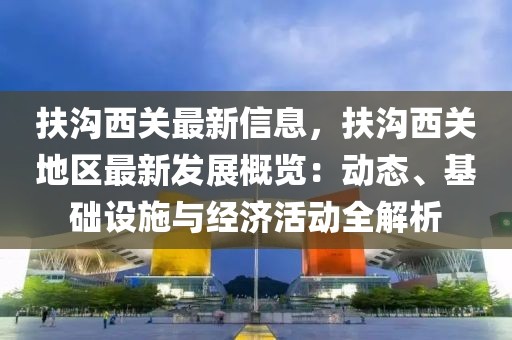 扶溝西關最新信息，扶溝西關地區最新發展概覽：動態、基礎設施與經濟活動全解析
