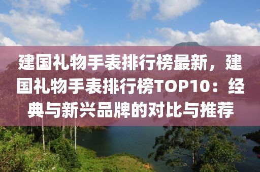 建國禮物手表排行榜最新，建國禮物手表排行榜TOP10：經典與新興品牌的對比與推薦