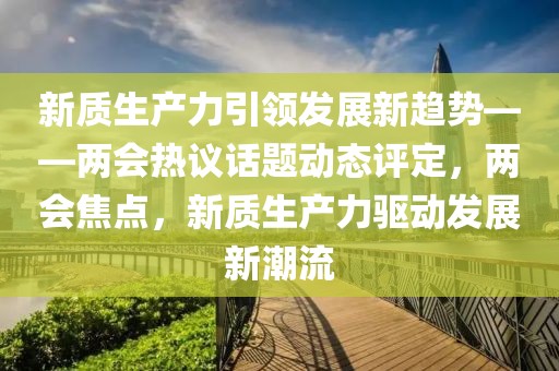 新質生產力引領發展新趨勢——兩會熱議話題動態評定，兩會焦點，新質生產力驅動發展新潮流