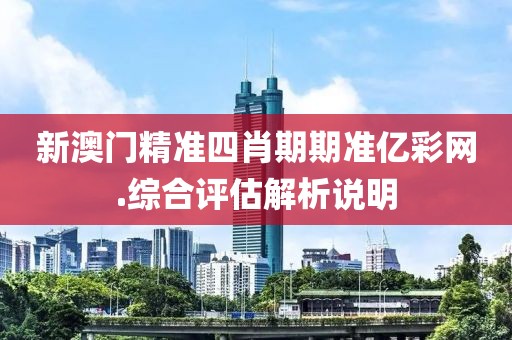 新澳門精準四肖期期準億彩網.綜合評估解析說明
