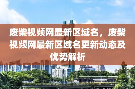 廢柴視頻網最新區域名，廢柴視頻網最新區域名更新動態及優勢解析