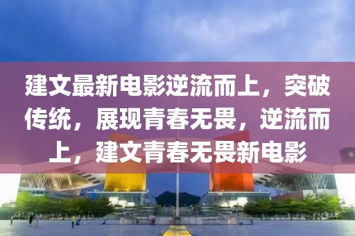 建文最新電影逆流而上，突破傳統(tǒng)，展現(xiàn)青春無畏，逆流而上，建文青春無畏新電影