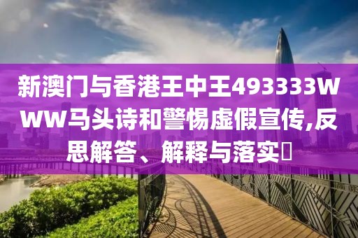 新澳門與香港王中王493333WWW馬頭詩和警惕虛假宣傳,反思解答、解釋與落實?