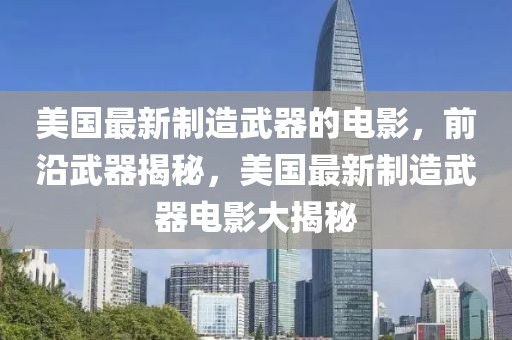 美國最新制造武器的電影，前沿武器揭秘，美國最新制造武器電影大揭秘