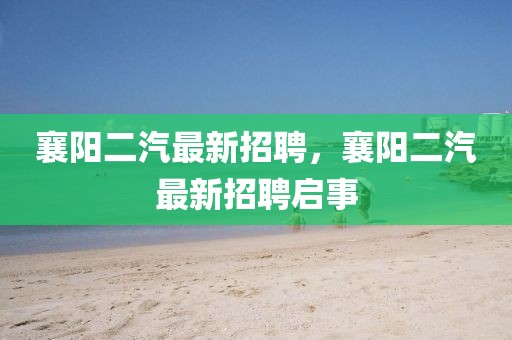 襄陽二汽最新招聘，襄陽二汽最新招聘啟事
