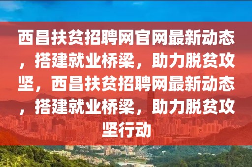 西昌扶貧招聘網官網最新動態，搭建就業橋梁，助力脫貧攻堅，西昌扶貧招聘網最新動態，搭建就業橋梁，助力脫貧攻堅行動