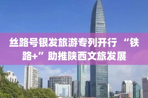 絲路號銀發旅游專列開行 “鐵路+”助推陜西文旅發展