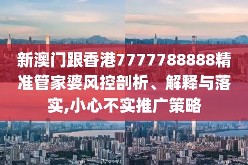 新澳門(mén)跟香港7777788888精準(zhǔn)管家婆風(fēng)控剖析、解釋與落實(shí),小心不實(shí)推廣策略