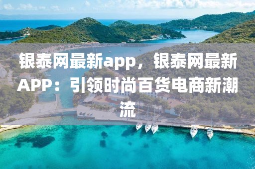銀泰網最新app，銀泰網最新APP：引領時尚百貨電商新潮流
