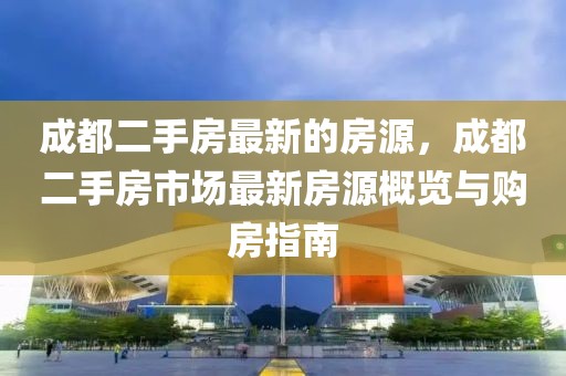 成都二手房最新的房源，成都二手房市場最新房源概覽與購房指南