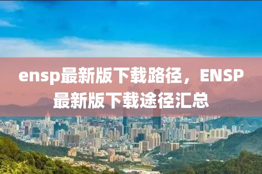 ensp最新版下載路徑，ENSP最新版下載途徑匯總