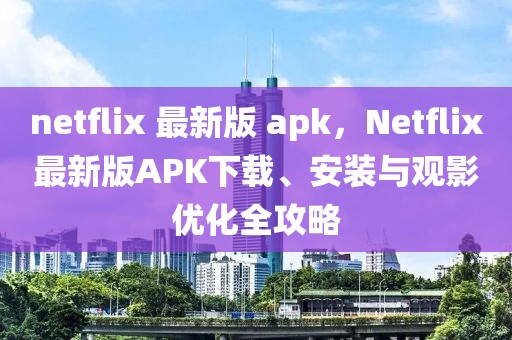 netflix 最新版 apk，Netflix最新版APK下載、安裝與觀影優(yōu)化全攻略