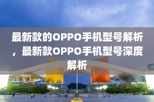最新款的OPPO手機型號解析，最新款OPPO手機型號深度解析