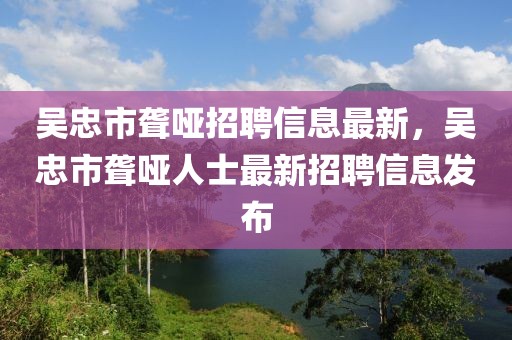 吳忠市聾啞招聘信息最新，吳忠市聾啞人士最新招聘信息發(fā)布
