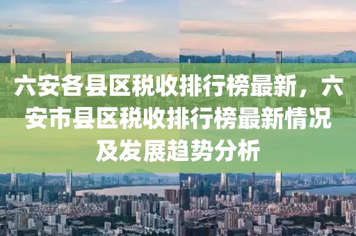 六安各縣區(qū)稅收排行榜最新，六安市縣區(qū)稅收排行榜最新情況及發(fā)展趨勢(shì)分析
