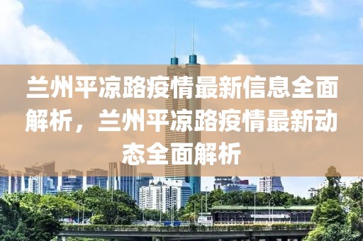 蘭州平涼路疫情最新信息全面解析，蘭州平涼路疫情最新動態全面解析