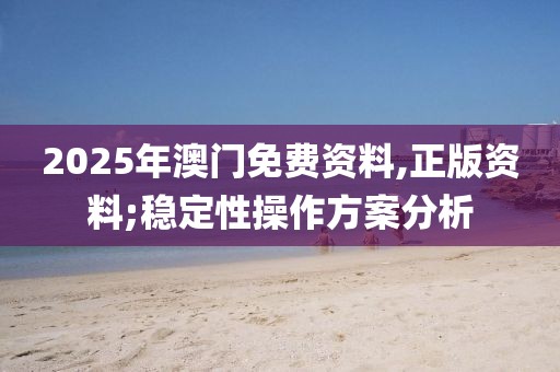 2025年澳門免費(fèi)資料,正版資料;穩(wěn)定性操作方案分析