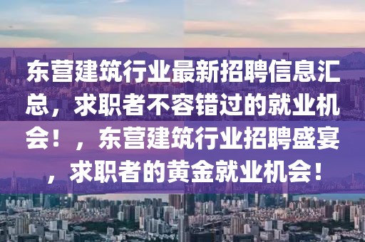 東營建筑行業(yè)最新招聘信息匯總，求職者不容錯(cuò)過的就業(yè)機(jī)會！，東營建筑行業(yè)招聘盛宴，求職者的黃金就業(yè)機(jī)會！