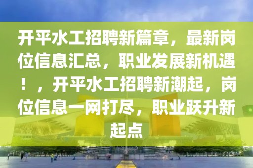 開平水工招聘新篇章，最新崗位信息匯總，職業(yè)發(fā)展新機(jī)遇！，開平水工招聘新潮起，崗位信息一網(wǎng)打盡，職業(yè)躍升新起點(diǎn)