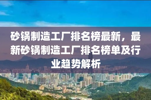 砂鍋制造工廠排名榜最新，最新砂鍋制造工廠排名榜單及行業趨勢解析